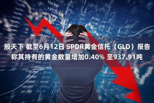 股天下 截至6月12日 SPDR黄金信托（GLD）报告称其持有的黄金数量增加0.40% 至937.91吨
