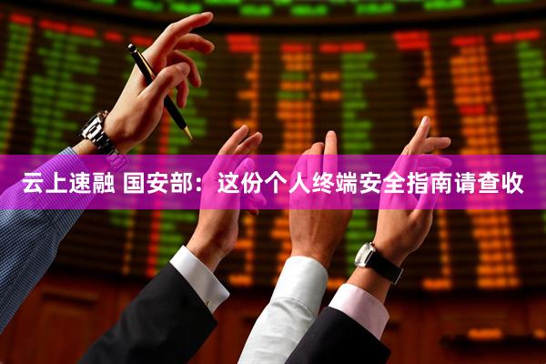云上速融 国安部：这份个人终端安全指南请查收
