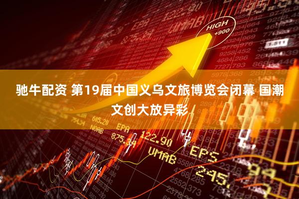驰牛配资 第19届中国义乌文旅博览会闭幕 国潮文创大放异彩