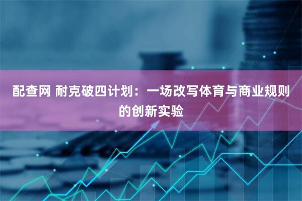 配查网 耐克破四计划：一场改写体育与商业规则的创新实验