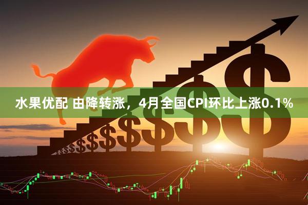 水果优配 由降转涨，4月全国CPI环比上涨0.1%