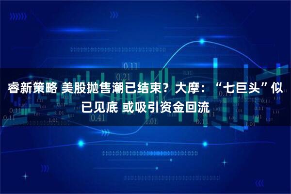 睿新策略 美股抛售潮已结束？大摩：“七巨头”似已见底 或吸引资金回流