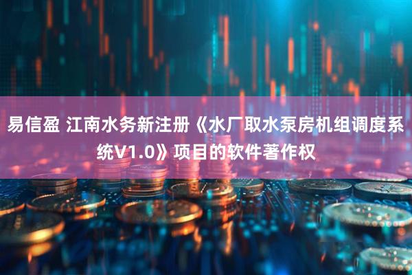 易信盈 江南水务新注册《水厂取水泵房机组调度系统V1.0》项目的软件著作权