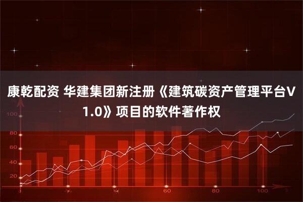 康乾配资 华建集团新注册《建筑碳资产管理平台V1.0》项目的软件著作权