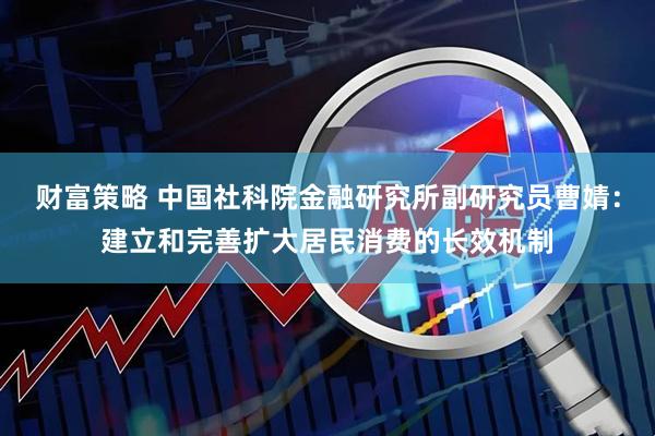 财富策略 中国社科院金融研究所副研究员曹婧：建立和完善扩大居民消费的长效机制