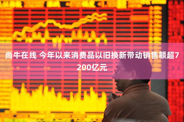尚牛在线 今年以来消费品以旧换新带动销售额超7200亿元