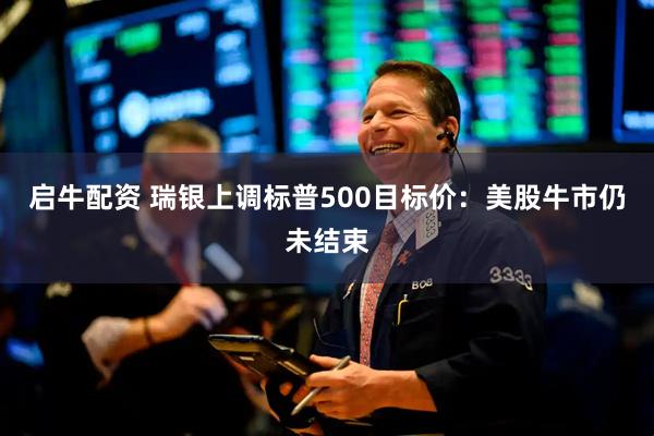 启牛配资 瑞银上调标普500目标价：美股牛市仍未结束