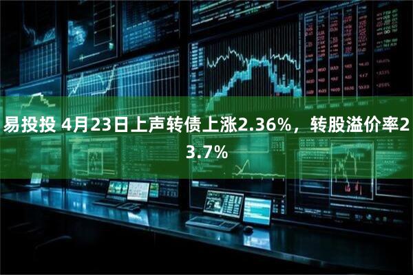 易投投 4月23日上声转债上涨2.36%，转股溢价率23.7%